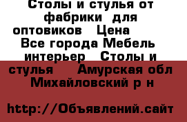 Столы и стулья от фабрики, для оптовиков › Цена ­ 180 - Все города Мебель, интерьер » Столы и стулья   . Амурская обл.,Михайловский р-н